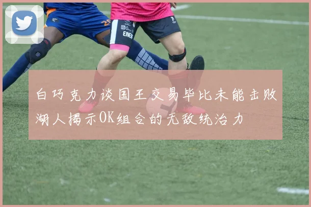 白巧克力谈国王交易毕比未能击败湖人揭示OK组合的无敌统治力