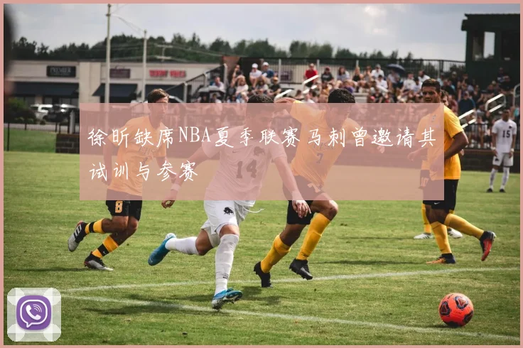 徐昕缺席NBA夏季联赛马刺曾邀请其试训与参赛