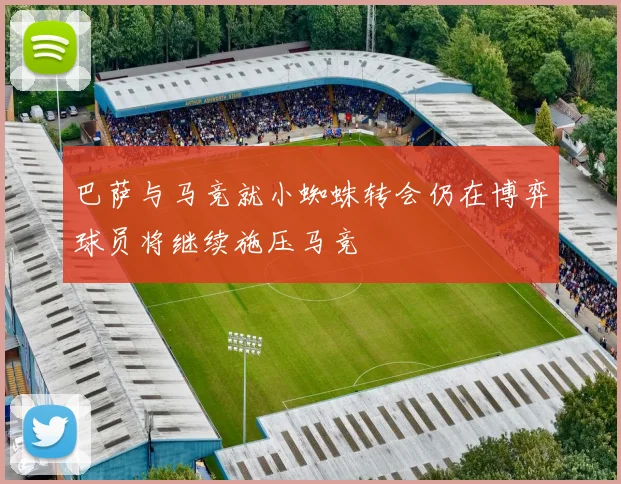 巴萨与马竞就小蜘蛛转会仍在博弈球员将继续施压马竞