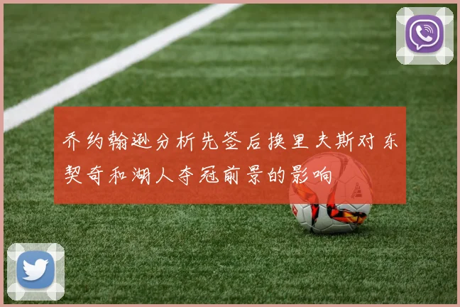 乔约翰逊分析先签后换里夫斯对东契奇和湖人夺冠前景的影响